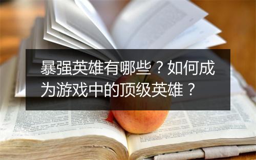 暴强英雄有哪些?如何成为游戏中的顶级英雄?