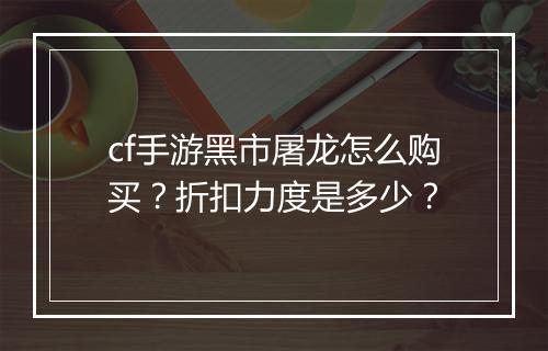 cf手游黑市屠龙怎么购买?折扣力度是多少?