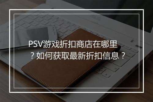 PSV游戏折扣商店在哪里？如何获取最新折扣信息？