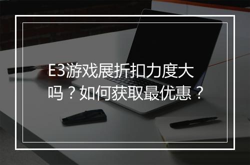 E3游戏展折扣力度大吗？如何获取最优惠？