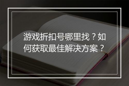 游戏折扣号哪里找？如何获取最佳解决方案？