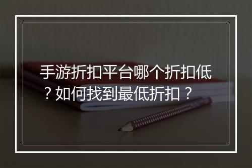 手游折扣平台哪个折扣低？如何找到最低折扣？
