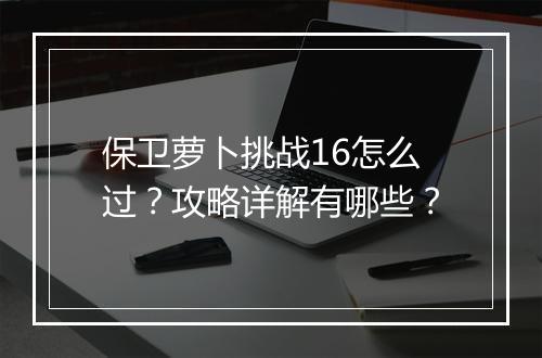 保卫萝卜挑战16怎么过?攻略详解有哪些?