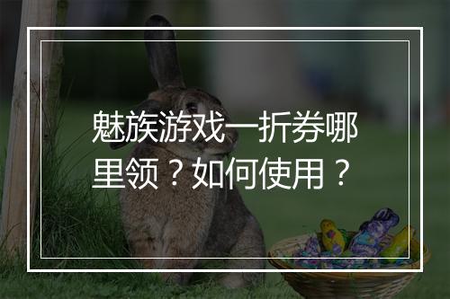 魅族游戏一折券哪里领？如何使用？