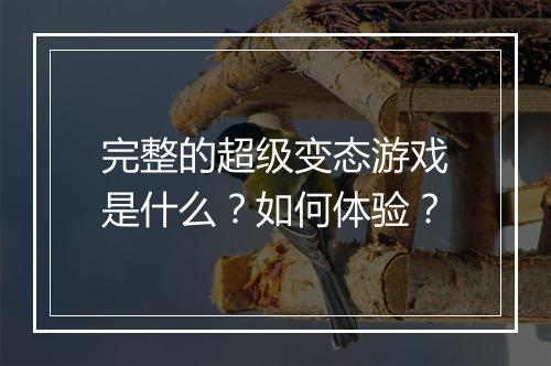完整的超级变态游戏是什么?如何体验?