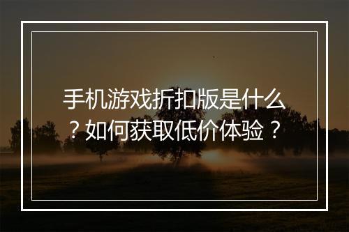 手机游戏折扣版是什么？如何获取低价体验？