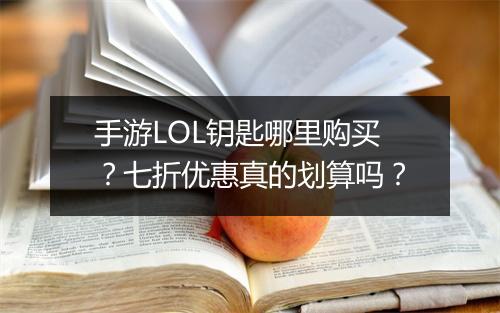 手游LOL钥匙哪里购买？七折优惠真的划算吗？