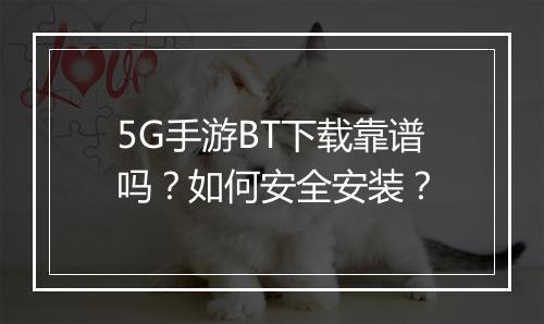 5G手游BT下载靠谱吗?如何安全安装?