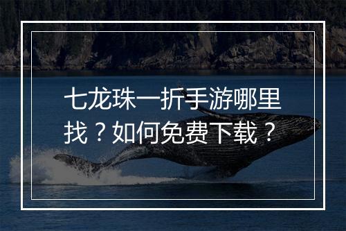 七龙珠一折手游哪里找？如何免费下载？