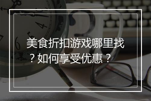 美食折扣游戏哪里找?如何享受优惠?