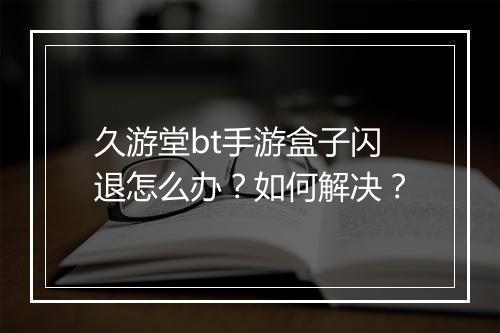 久游堂bt手游盒子闪退怎么办?如何解决?