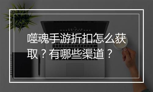 噬魂手游折扣怎么获取？有哪些渠道？