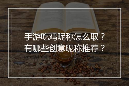 手游吃鸡昵称怎么取？有哪些创意昵称推荐？