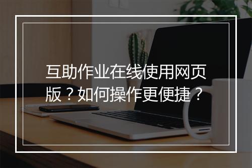 互助作业在线使用网页版？如何操作更便捷？