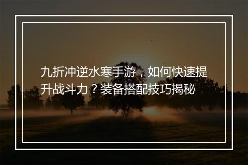 九折冲逆水寒手游，如何快速提升战斗力？装备搭配技巧揭秘