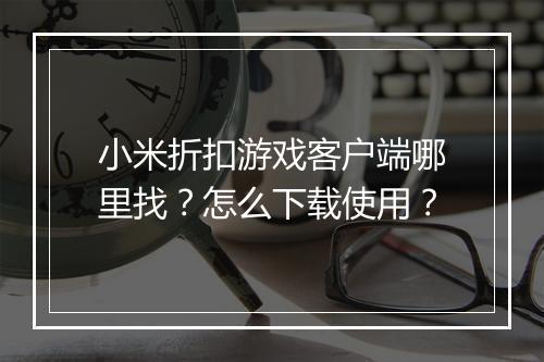 小米折扣游戏客户端哪里找？怎么下载使用？
