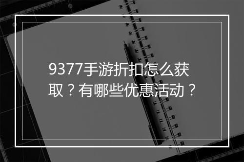9377手游折扣怎么获取？有哪些优惠活动？