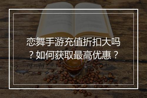 恋舞手游充值折扣大吗？如何获取最高优惠？