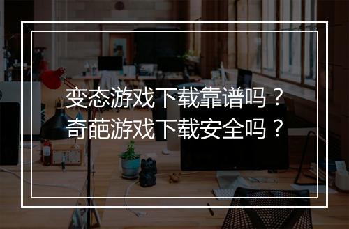 变态游戏下载靠谱吗？奇葩游戏下载安全吗？
