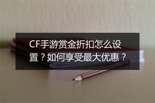 CF手游赏金折扣怎么设置？如何享受最大优惠？