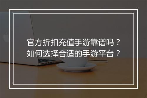 官方折扣充值手游靠谱吗?如何选择合适的手游平台?
