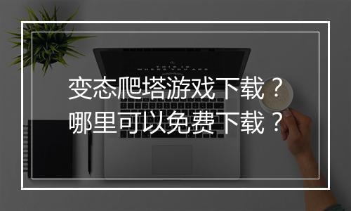 变态爬塔游戏下载？哪里可以免费下载？
