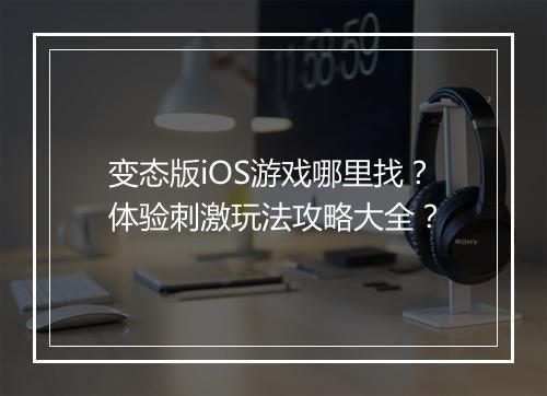 变态版iOS游戏哪里找?体验刺激玩法攻略大全?