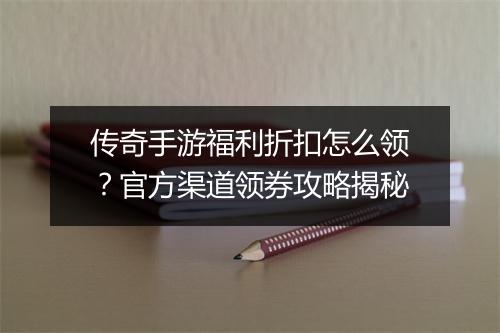 传奇手游福利折扣怎么领？官方渠道领券攻略揭秘