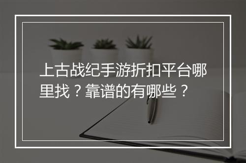 上古战纪手游折扣平台哪里找？靠谱的有哪些？