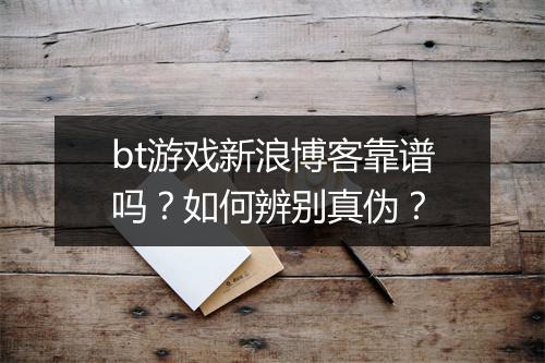 bt游戏新浪博客靠谱吗？如何辨别真伪？
