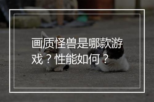 画质怪兽是哪款游戏?性能如何?