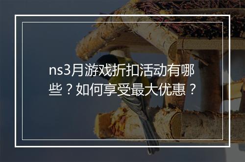 ns3月游戏折扣活动有哪些？如何享受最大优惠？