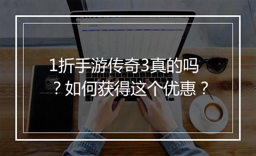 1折手游传奇3真的吗？如何获得这个优惠？