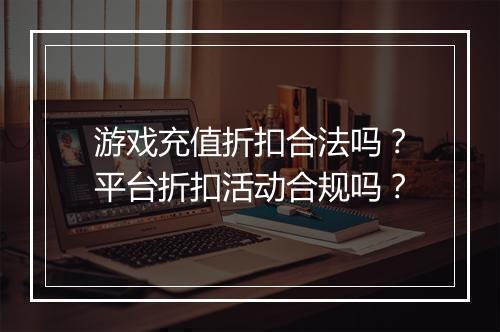 游戏充值折扣合法吗?平台折扣活动合规吗?