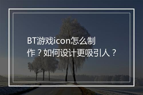 BT游戏icon怎么制作？如何设计更吸引人？