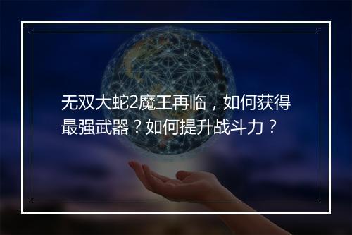 无双大蛇2魔王再临，如何获得最强武器？如何提升战斗力？