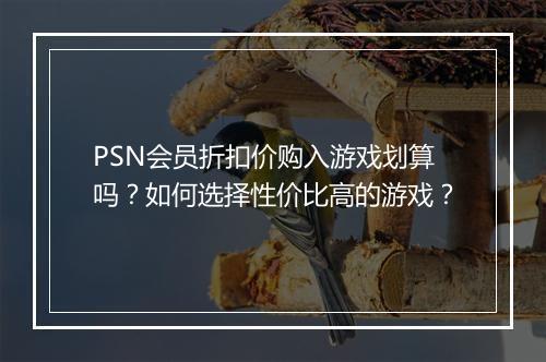 PSN会员折扣价购入游戏划算吗？如何选择性价比高的游戏？