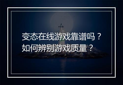 变态在线游戏靠谱吗?如何辨别游戏质量?