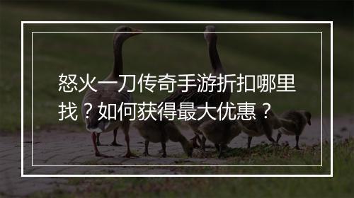 怒火一刀传奇手游折扣哪里找？如何获得最大优惠？