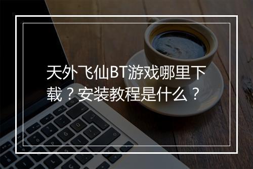 天外飞仙BT游戏哪里下载？安装教程是什么？