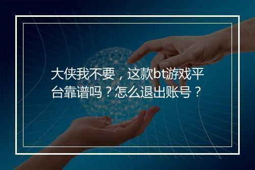 大侠我不要，这款bt游戏平台靠谱吗？怎么退出账号？