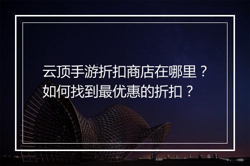云顶手游折扣商店在哪里？如何找到最优惠的折扣？
