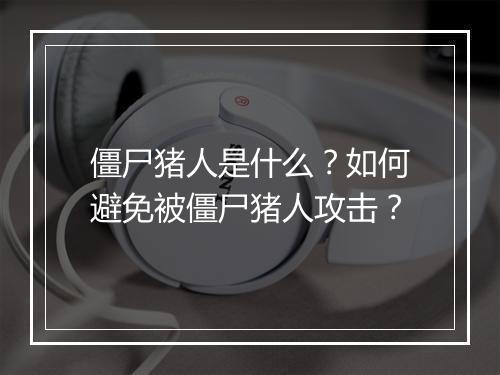 僵尸猪人是什么？如何避免被僵尸猪人攻击？