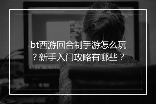 bt西游回合制手游怎么玩？新手入门攻略有哪些？