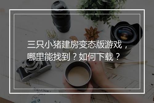 三只小猪建房变态版游戏，哪里能找到？如何下载？