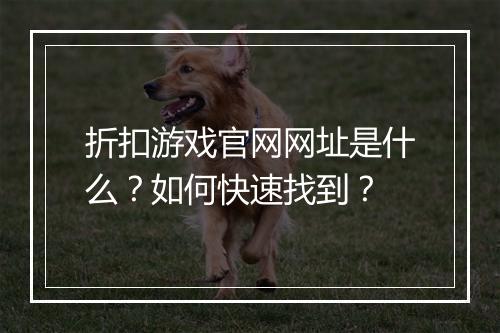 折扣游戏官网网址是什么？如何快速找到？