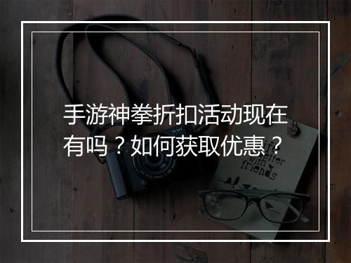 手游神拳折扣活动现在有吗?如何获取优惠?