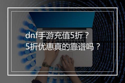 dnf手游充值5折？5折优惠真的靠谱吗？