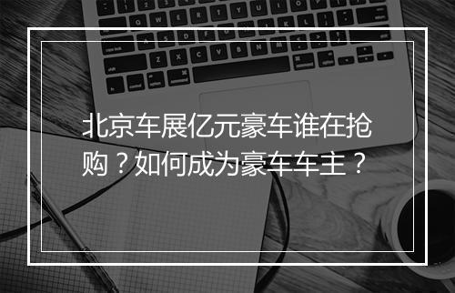 北京车展亿元豪车谁在抢购？如何成为豪车车主？