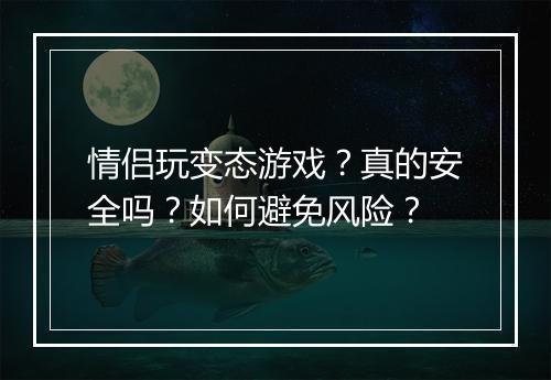 情侣玩变态游戏？真的安全吗？如何避免风险？